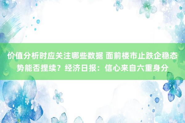 价值分析时应关注哪些数据 面前楼市止跌企稳态势能否捏续？经济日报：信心来自六重身分