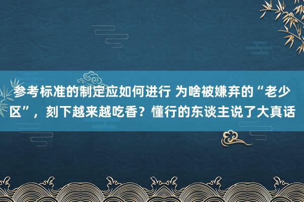 参考标准的制定应如何进行 为啥被嫌弃的“老少区”，刻下越来越吃香？懂行的东谈主说了大真话