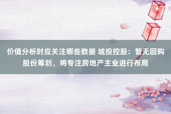 价值分析时应关注哪些数据 城投控股：暂无回购股份筹划，将专注房地产主业进行布局