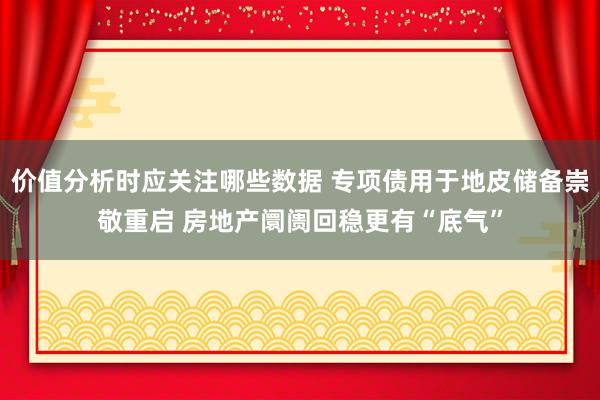 价值分析时应关注哪些数据 专项债用于地皮储备崇敬重启 房地产阛阓回稳更有“底气”