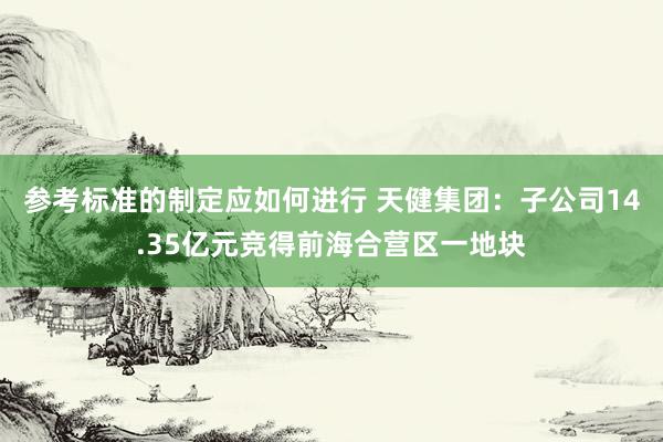 参考标准的制定应如何进行 天健集团：子公司14.35亿元竞得前海合营区一地块