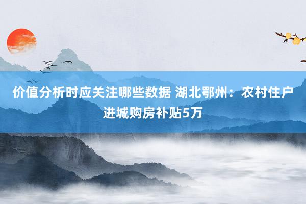 价值分析时应关注哪些数据 湖北鄂州：农村住户进城购房补贴5万