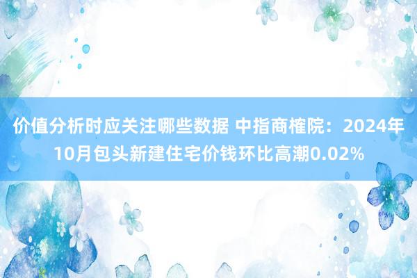 价值分析时应关注哪些数据 中指商榷院：2024年10月包头新建住宅价钱环比高潮0.02%