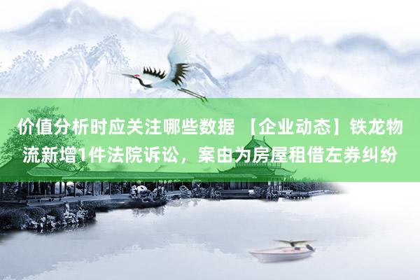 价值分析时应关注哪些数据 【企业动态】铁龙物流新增1件法院诉讼，案由为房屋租借左券纠纷