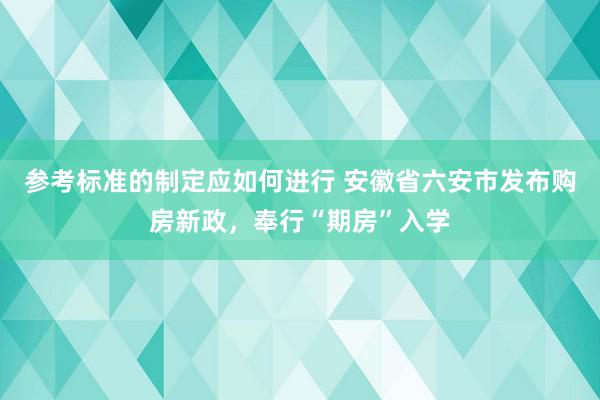 参考标准的制定应如何进行 安徽省六安市发布购房新政，奉行“期房”入学