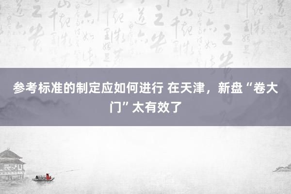 参考标准的制定应如何进行 在天津，新盘“卷大门”太有效了