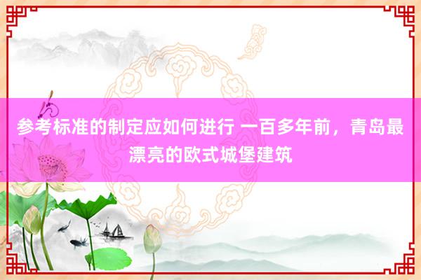 参考标准的制定应如何进行 一百多年前，青岛最漂亮的欧式城堡建筑