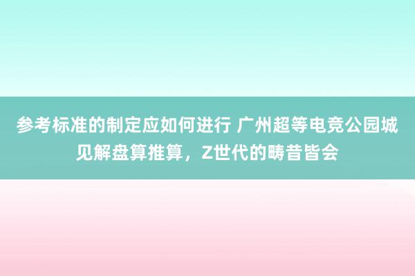 参考标准的制定应如何进行 广州超等电竞公园城见解盘算推算，Z世代的畴昔皆会