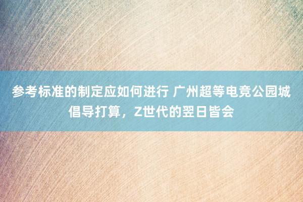 参考标准的制定应如何进行 广州超等电竞公园城倡导打算，Z世代的翌日皆会