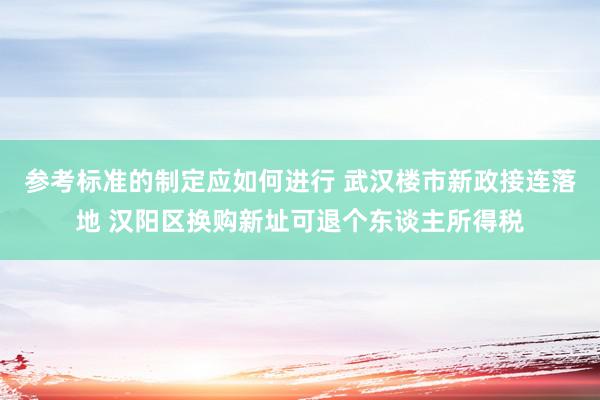 参考标准的制定应如何进行 武汉楼市新政接连落地 汉阳区换购新址可退个东谈主所得税