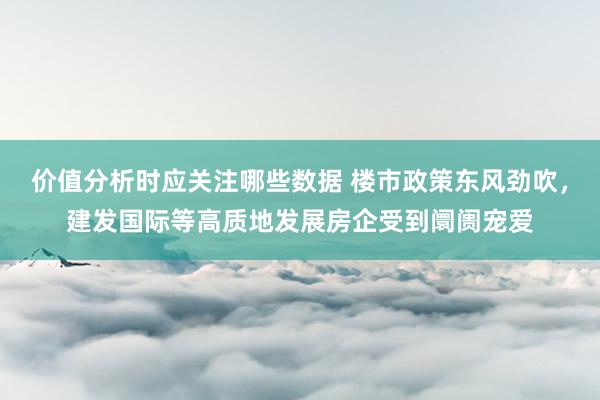 价值分析时应关注哪些数据 楼市政策东风劲吹，建发国际等高质地发展房企受到阛阓宠爱