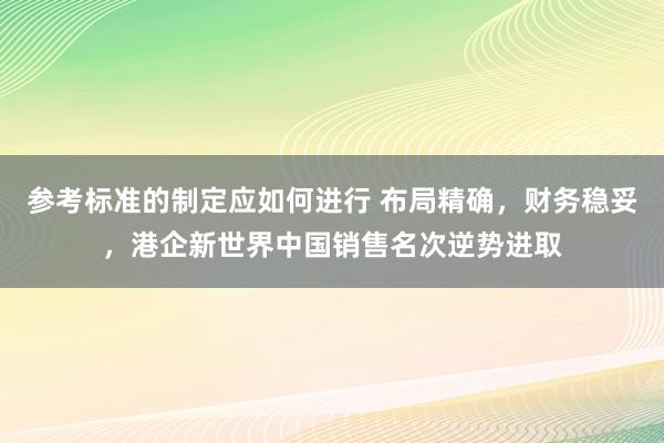 参考标准的制定应如何进行 布局精确，财务稳妥，港企新世界中国销售名次逆势进取