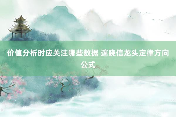 价值分析时应关注哪些数据 邃晓信龙头定律方向公式