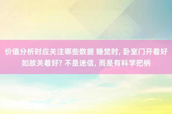 价值分析时应关注哪些数据 睡觉时, 卧室门开着好如故关着好? 不是迷信, 而是有科学把柄