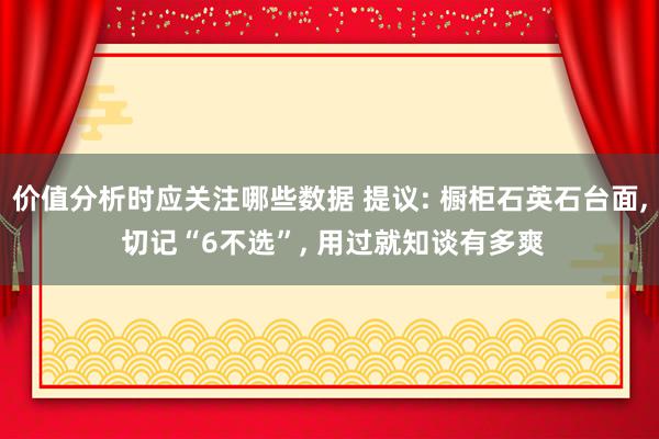 价值分析时应关注哪些数据 提议: 橱柜石英石台面, 切记“6不选”, 用过就知谈有多爽