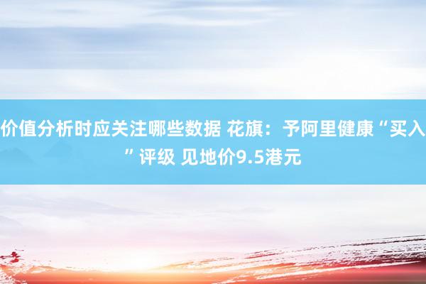 价值分析时应关注哪些数据 花旗：予阿里健康“买入”评级 见地价9.5港元