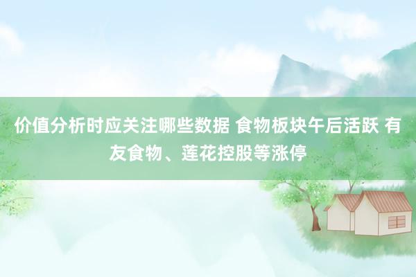 价值分析时应关注哪些数据 食物板块午后活跃 有友食物、莲花控股等涨停