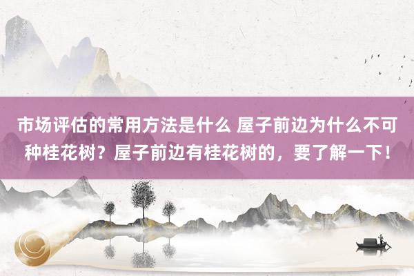 市场评估的常用方法是什么 屋子前边为什么不可种桂花树？屋子前边有桂花树的，要了解一下！