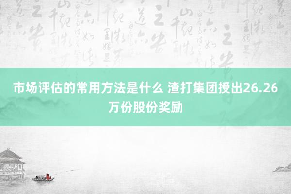 市场评估的常用方法是什么 渣打集团授出26.26万份股份奖励