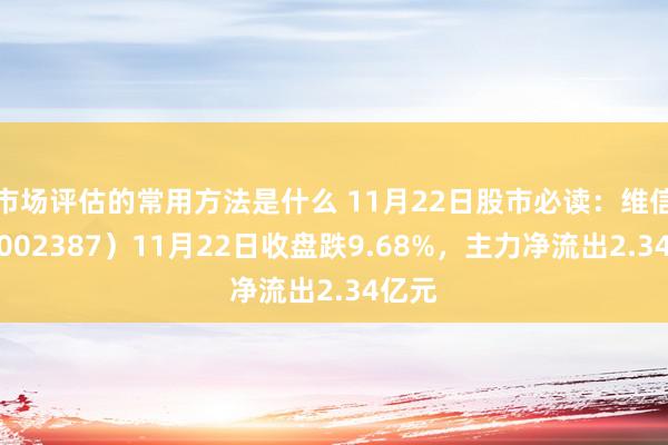 市场评估的常用方法是什么 11月22日股市必读：维信诺（002387）11月22日收盘跌9.68%，主力净流出2.34亿元