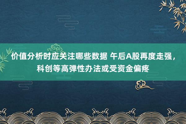 价值分析时应关注哪些数据 午后A股再度走强，科创等高弹性办法或受资金偏疼