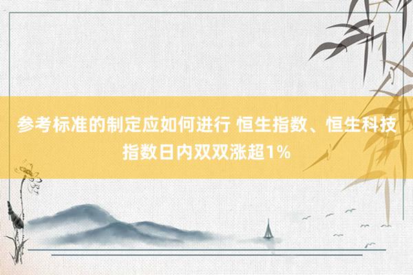 参考标准的制定应如何进行 恒生指数、恒生科技指数日内双双涨超1%