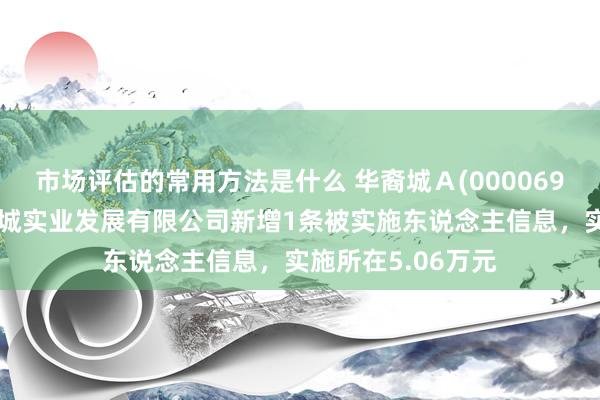 市场评估的常用方法是什么 华裔城Ａ(000069)控股的南京华裔城实业发展有限公司新增1条被实施东说念主信息，实施所在5.06万元