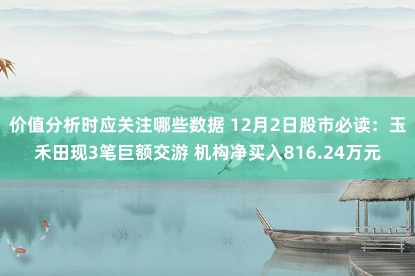 价值分析时应关注哪些数据 12月2日股市必读：玉禾田现3笔巨额交游 机构净买入816.24万元