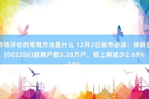 市场评估的常用方法是什么 12月2日股市必读：保龄宝(002286)鼓舞户数3.28万户，较上期减少2.69%