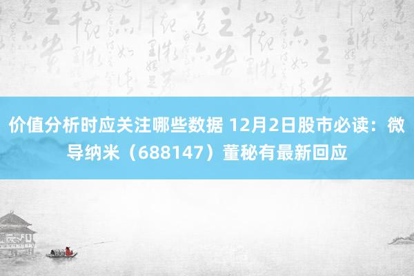 价值分析时应关注哪些数据 12月2日股市必读：微导纳米（688147）董秘有最新回应