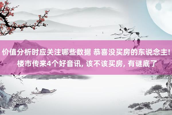 价值分析时应关注哪些数据 恭喜没买房的东说念主! 楼市传来4个好音讯, 该不该买房, 有谜底了