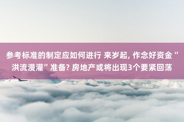 参考标准的制定应如何进行 来岁起, 作念好资金“洪流漫灌”准备? 房地产或将出现3个要紧回荡