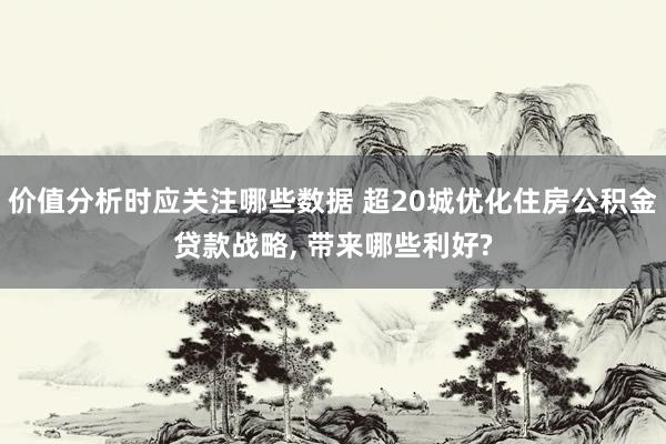 价值分析时应关注哪些数据 超20城优化住房公积金贷款战略, 带来哪些利好?