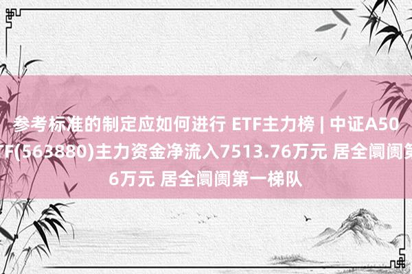 参考标准的制定应如何进行 ETF主力榜 | 中证A500指数ETF(563880)主力资金净流入7513.76万元 居全阛阓第一梯队