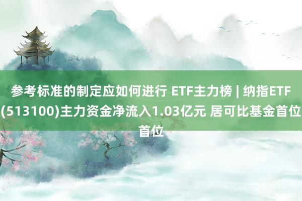 参考标准的制定应如何进行 ETF主力榜 | 纳指ETF(513100)主力资金净流入1.03亿元 居可比基金首位