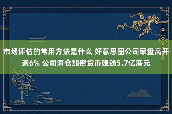 市场评估的常用方法是什么 好意思图公司早盘高开逾6% 公司清仓加密货币赚钱5.7亿港元