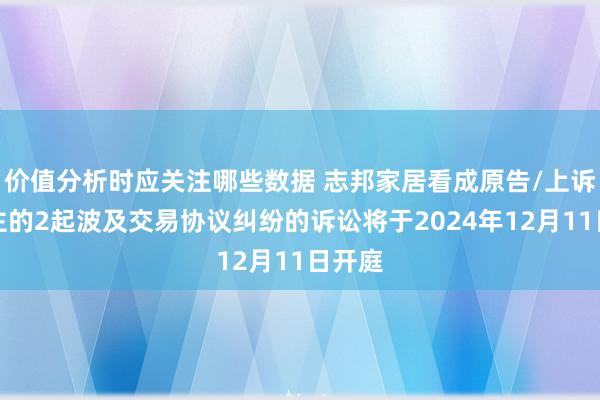 价值分析时应关注哪些数据 志邦家居看成原告/上诉东谈主的2起波及交易协议纠纷的诉讼将于2024年12月11日开庭