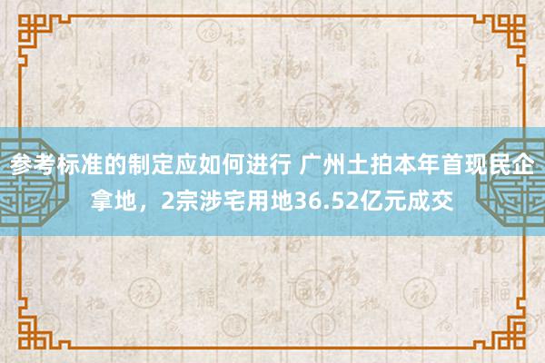 参考标准的制定应如何进行 广州土拍本年首现民企拿地，2宗涉宅用地36.52亿元成交