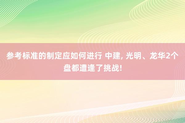 参考标准的制定应如何进行 中建, 光明、龙华2个盘都遭逢了挑战!