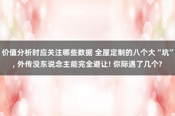 价值分析时应关注哪些数据 全屋定制的八个大“坑”, 外传没东说念主能完全避让! 你际遇了几个?