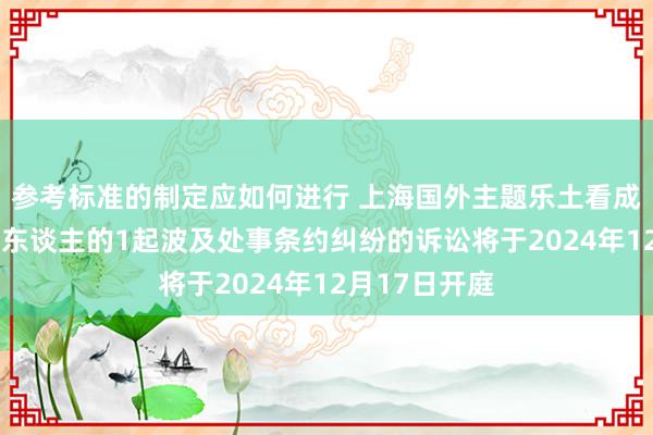 参考标准的制定应如何进行 上海国外主题乐土看成被告/被上诉东谈主的1起波及处事条约纠纷的诉讼将于2024年12月17日开庭