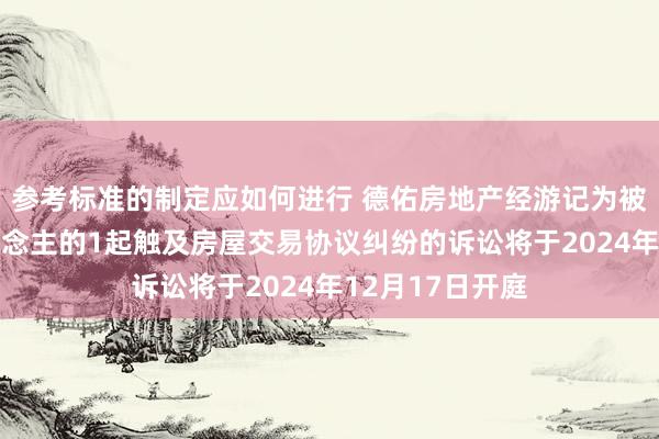 参考标准的制定应如何进行 德佑房地产经游记为被告/被上诉东说念主的1起触及房屋交易协议纠纷的诉讼将于2024年12月17日开庭