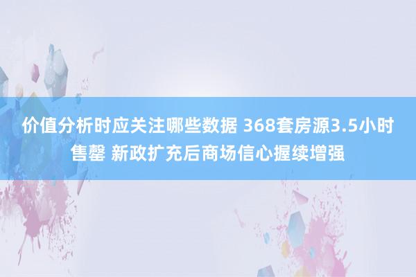 价值分析时应关注哪些数据 368套房源3.5小时售罄 新政扩充后商场信心握续增强