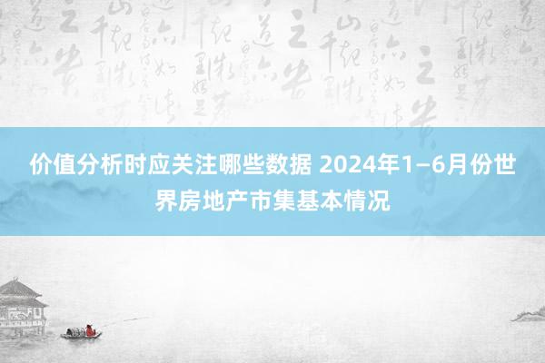 价值分析时应关注哪些数据 2024年1—6月份世界房地产市集基本情况