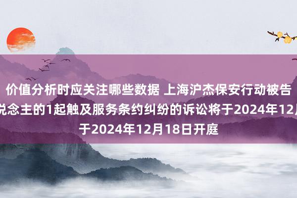 价值分析时应关注哪些数据 上海沪杰保安行动被告/被上诉东说念主的1起触及服务条约纠纷的诉讼将于2024年12月18日开庭