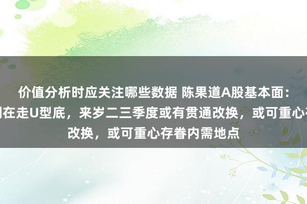 价值分析时应关注哪些数据 陈果道A股基本面：面前企业盈利在走U型底，来岁二三季度或有贯通改换，或可重心存眷内需地点