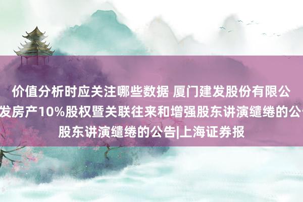 价值分析时应关注哪些数据 厦门建发股份有限公司对于收购建发房产10%股权暨关联往来和增强股东讲演缱绻的公告|上海证券报