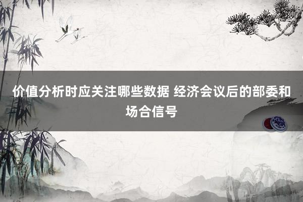 价值分析时应关注哪些数据 经济会议后的部委和场合信号