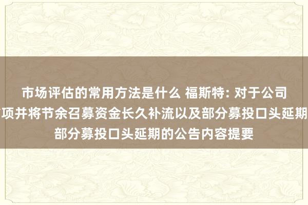 市场评估的常用方法是什么 福斯特: 对于公司部分募投口头结项并将节余召募资金长久补流以及部分募投口头延期的公告内容提要