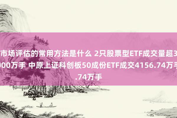 市场评估的常用方法是什么 2只股票型ETF成交量超3000万手 中原上证科创板50成份ETF成交4156.74万手